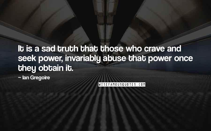Ian Gregoire Quotes: It is a sad truth that those who crave and seek power, invariably abuse that power once they obtain it.