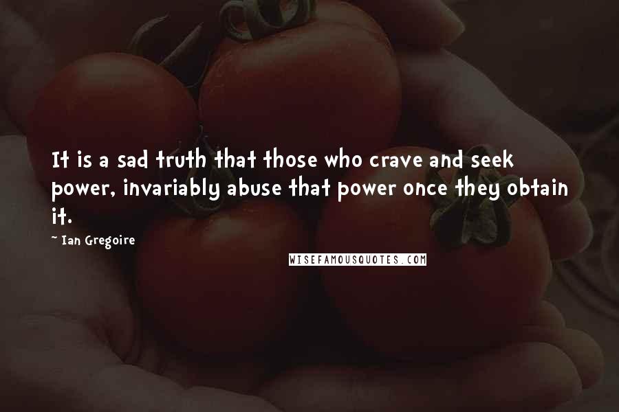 Ian Gregoire Quotes: It is a sad truth that those who crave and seek power, invariably abuse that power once they obtain it.