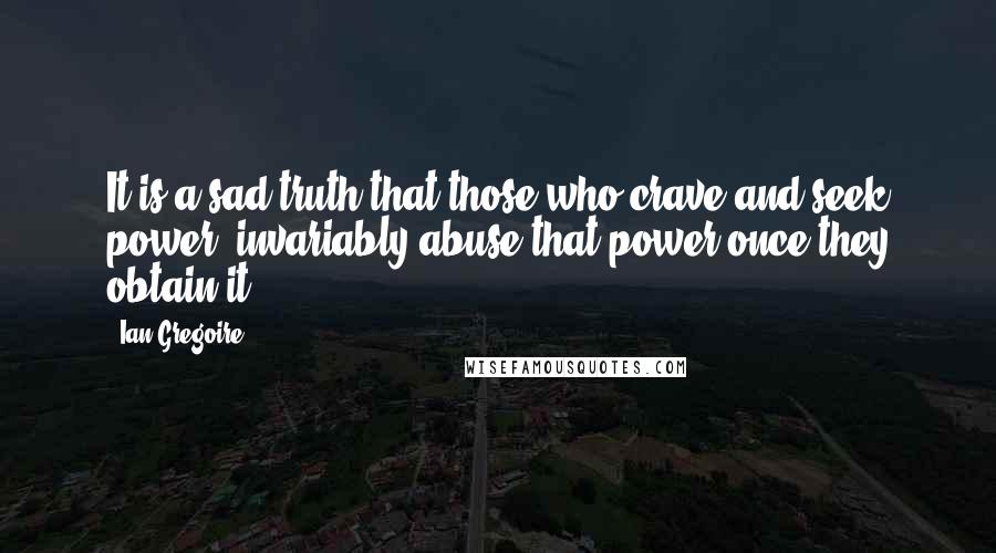 Ian Gregoire Quotes: It is a sad truth that those who crave and seek power, invariably abuse that power once they obtain it.