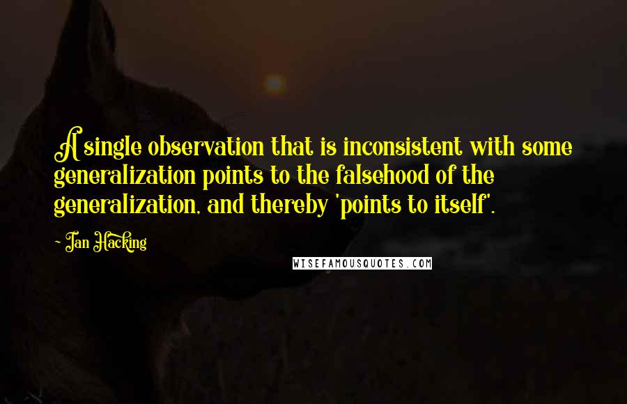 Ian Hacking Quotes: A single observation that is inconsistent with some generalization points to the falsehood of the generalization, and thereby 'points to itself'.