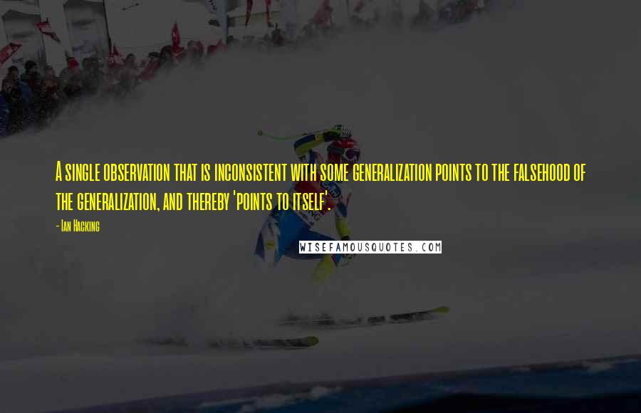 Ian Hacking Quotes: A single observation that is inconsistent with some generalization points to the falsehood of the generalization, and thereby 'points to itself'.