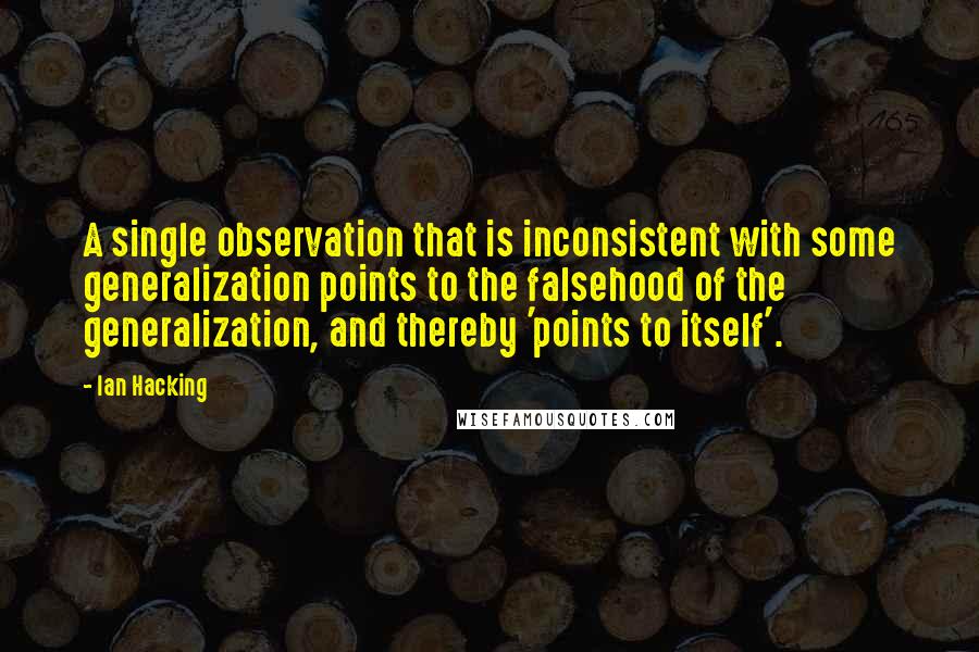 Ian Hacking Quotes: A single observation that is inconsistent with some generalization points to the falsehood of the generalization, and thereby 'points to itself'.