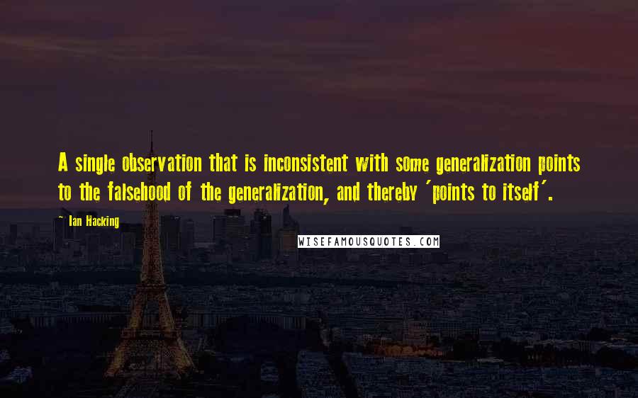 Ian Hacking Quotes: A single observation that is inconsistent with some generalization points to the falsehood of the generalization, and thereby 'points to itself'.