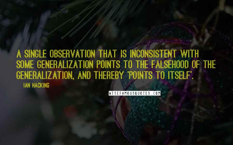 Ian Hacking Quotes: A single observation that is inconsistent with some generalization points to the falsehood of the generalization, and thereby 'points to itself'.