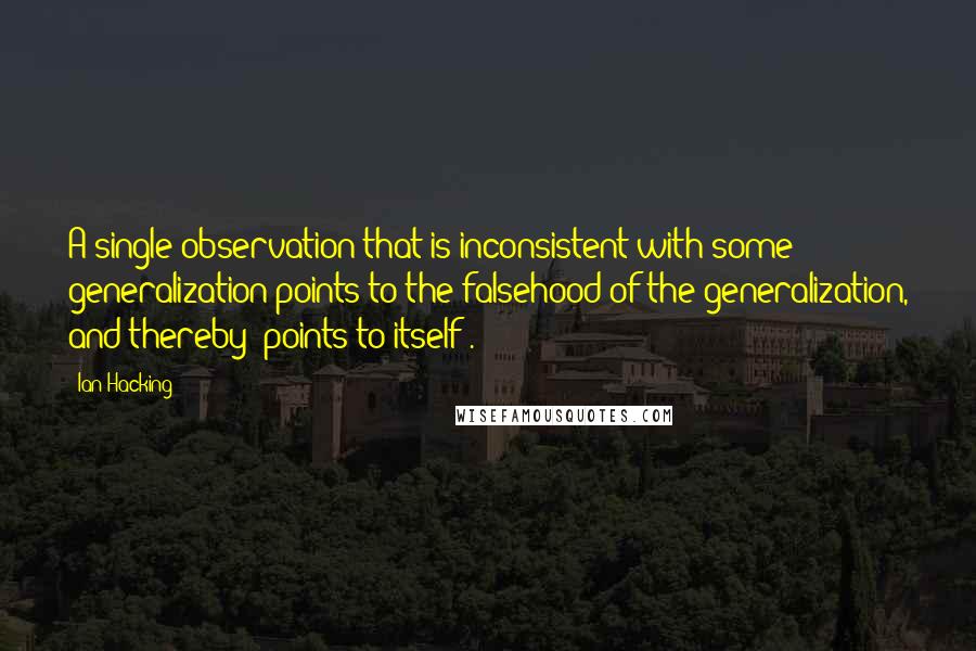 Ian Hacking Quotes: A single observation that is inconsistent with some generalization points to the falsehood of the generalization, and thereby 'points to itself'.