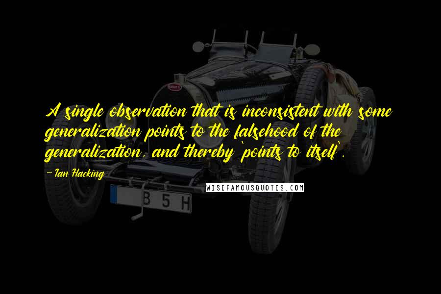 Ian Hacking Quotes: A single observation that is inconsistent with some generalization points to the falsehood of the generalization, and thereby 'points to itself'.