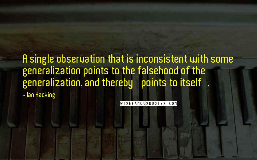 Ian Hacking Quotes: A single observation that is inconsistent with some generalization points to the falsehood of the generalization, and thereby 'points to itself'.