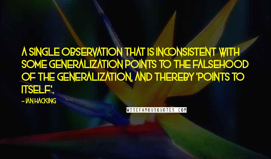 Ian Hacking Quotes: A single observation that is inconsistent with some generalization points to the falsehood of the generalization, and thereby 'points to itself'.