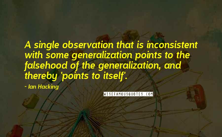 Ian Hacking Quotes: A single observation that is inconsistent with some generalization points to the falsehood of the generalization, and thereby 'points to itself'.