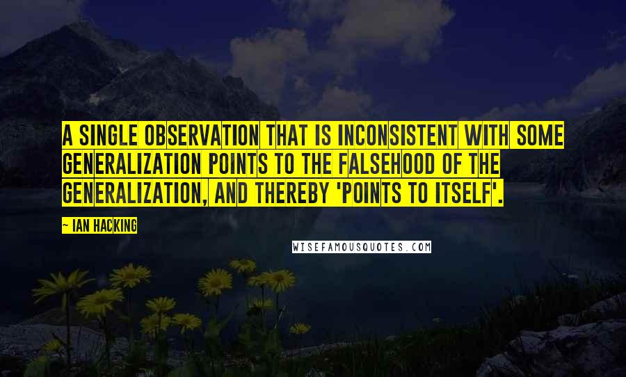 Ian Hacking Quotes: A single observation that is inconsistent with some generalization points to the falsehood of the generalization, and thereby 'points to itself'.