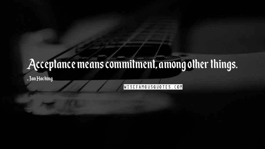 Ian Hacking Quotes: Acceptance means commitment, among other things.