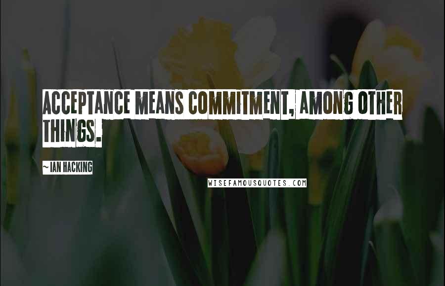 Ian Hacking Quotes: Acceptance means commitment, among other things.