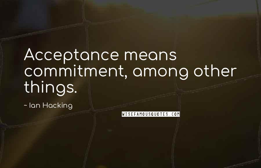 Ian Hacking Quotes: Acceptance means commitment, among other things.