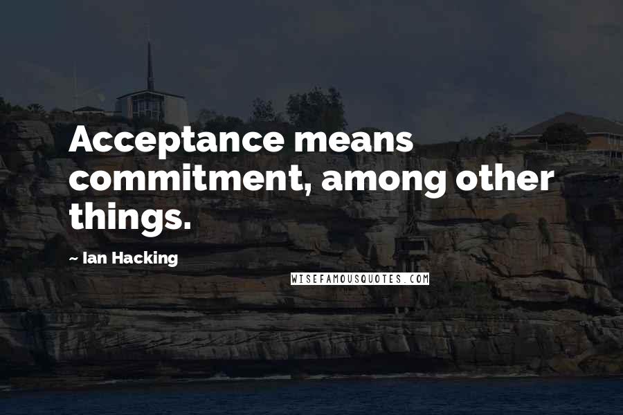 Ian Hacking Quotes: Acceptance means commitment, among other things.