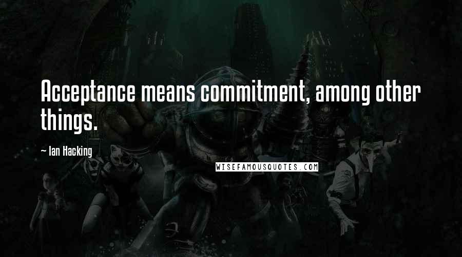 Ian Hacking Quotes: Acceptance means commitment, among other things.