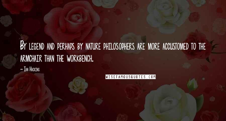 Ian Hacking Quotes: By legend and perhaps by nature philosophers are more accustomed to the armchair than the workbench.
