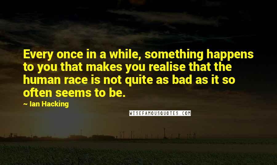 Ian Hacking Quotes: Every once in a while, something happens to you that makes you realise that the human race is not quite as bad as it so often seems to be.