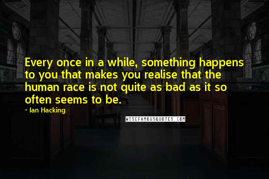 Ian Hacking Quotes: Every once in a while, something happens to you that makes you realise that the human race is not quite as bad as it so often seems to be.