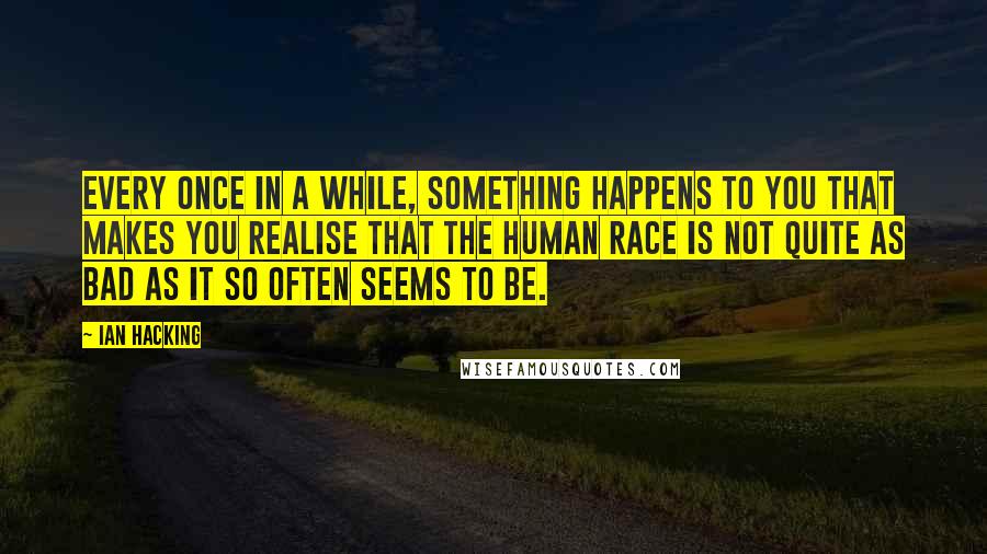 Ian Hacking Quotes: Every once in a while, something happens to you that makes you realise that the human race is not quite as bad as it so often seems to be.