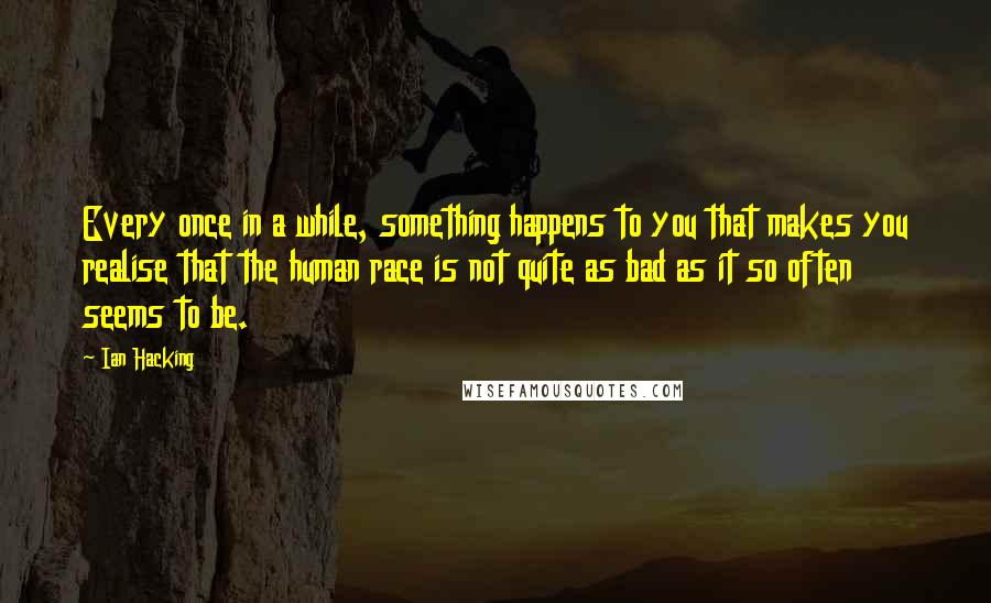 Ian Hacking Quotes: Every once in a while, something happens to you that makes you realise that the human race is not quite as bad as it so often seems to be.