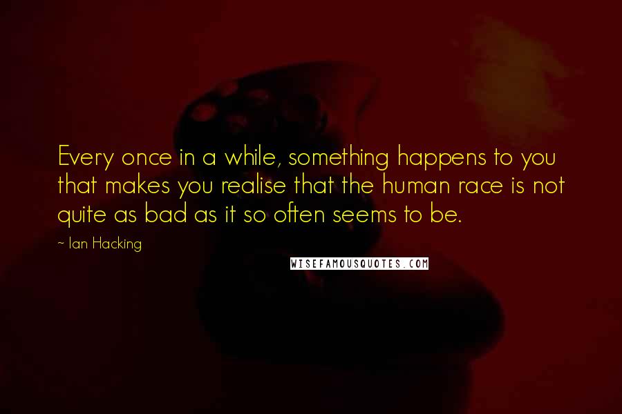 Ian Hacking Quotes: Every once in a while, something happens to you that makes you realise that the human race is not quite as bad as it so often seems to be.