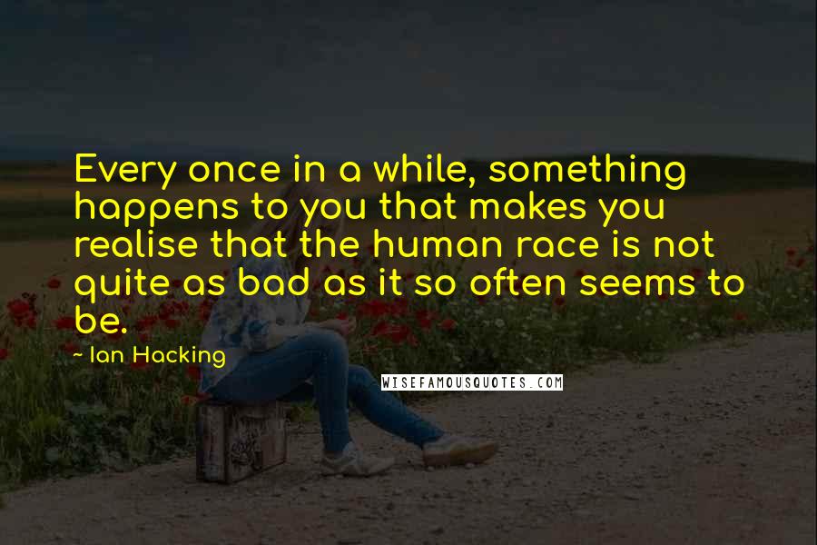 Ian Hacking Quotes: Every once in a while, something happens to you that makes you realise that the human race is not quite as bad as it so often seems to be.
