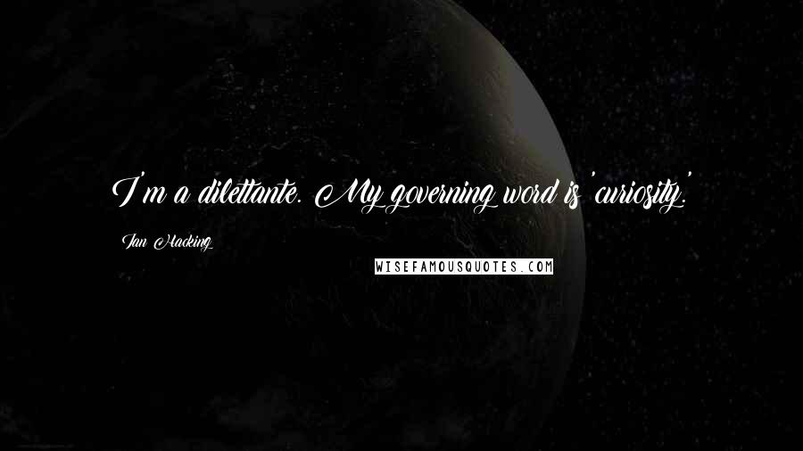 Ian Hacking Quotes: I'm a dilettante. My governing word is 'curiosity.'