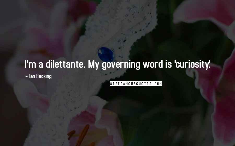 Ian Hacking Quotes: I'm a dilettante. My governing word is 'curiosity.'