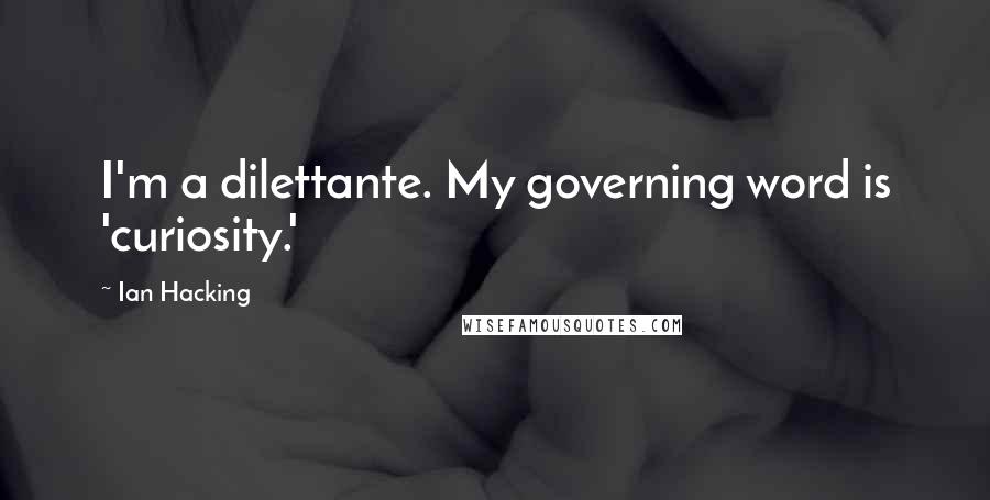 Ian Hacking Quotes: I'm a dilettante. My governing word is 'curiosity.'