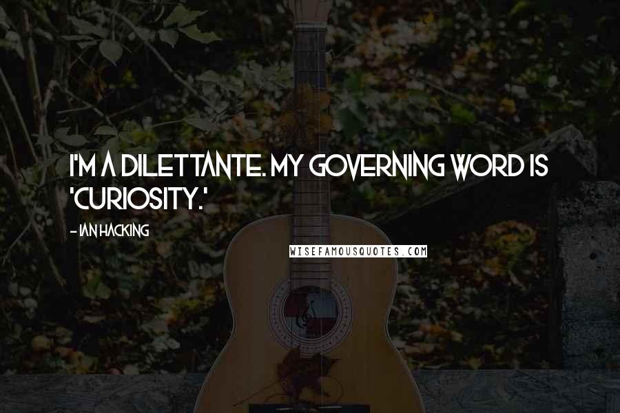 Ian Hacking Quotes: I'm a dilettante. My governing word is 'curiosity.'