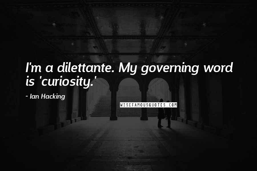 Ian Hacking Quotes: I'm a dilettante. My governing word is 'curiosity.'