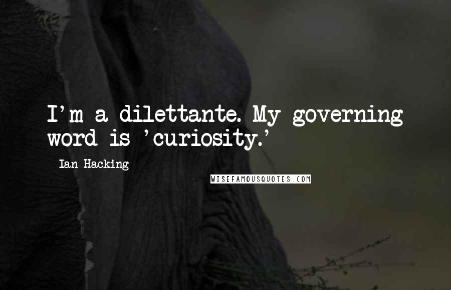 Ian Hacking Quotes: I'm a dilettante. My governing word is 'curiosity.'
