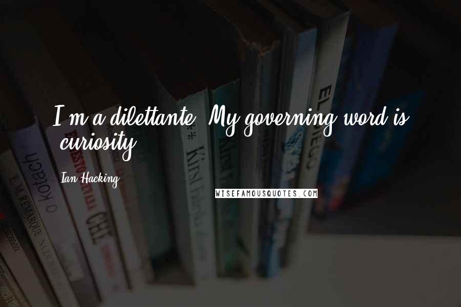 Ian Hacking Quotes: I'm a dilettante. My governing word is 'curiosity.'