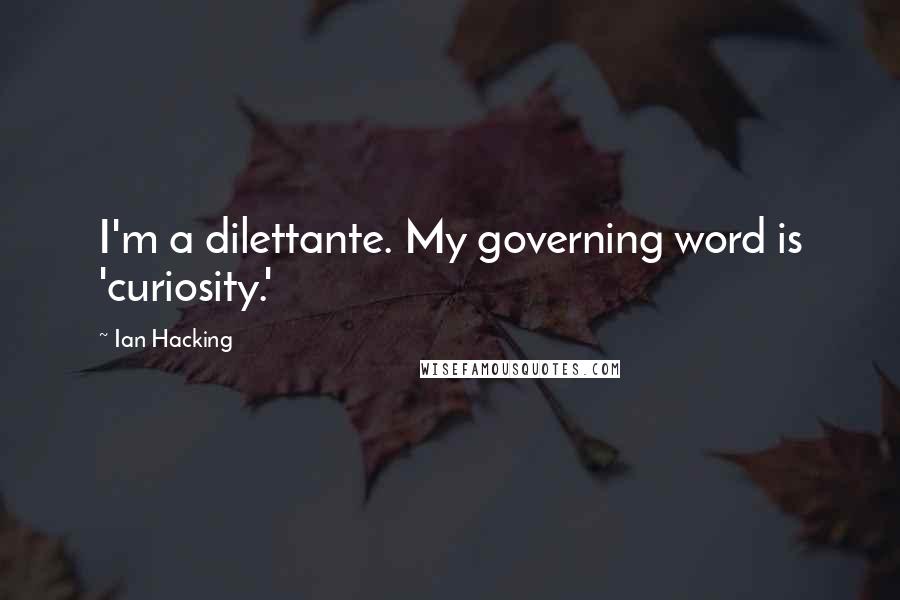 Ian Hacking Quotes: I'm a dilettante. My governing word is 'curiosity.'
