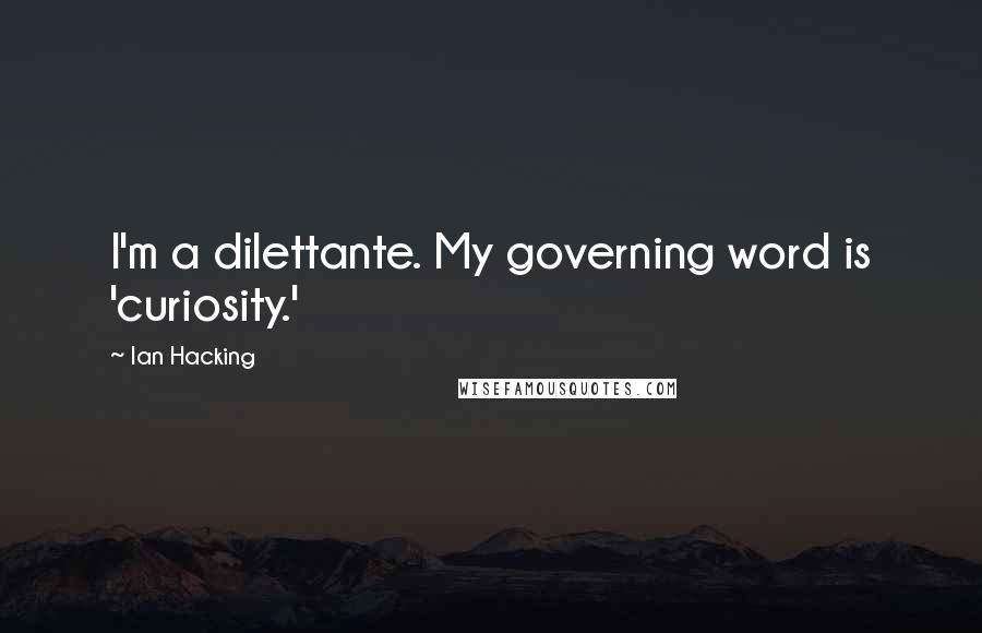 Ian Hacking Quotes: I'm a dilettante. My governing word is 'curiosity.'