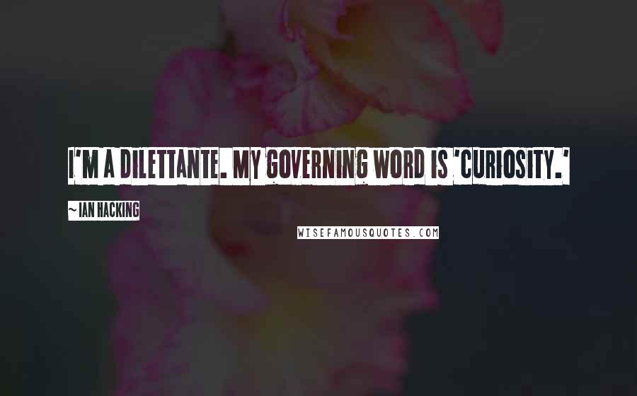 Ian Hacking Quotes: I'm a dilettante. My governing word is 'curiosity.'