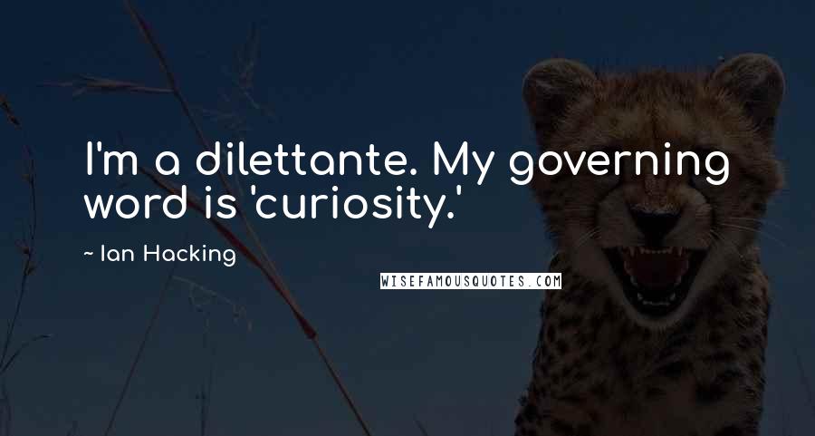 Ian Hacking Quotes: I'm a dilettante. My governing word is 'curiosity.'
