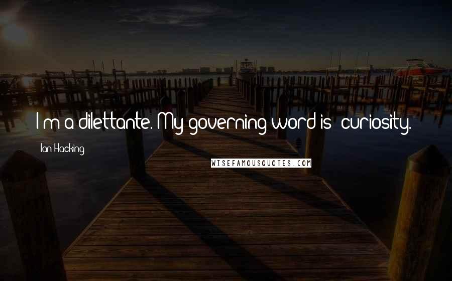 Ian Hacking Quotes: I'm a dilettante. My governing word is 'curiosity.'