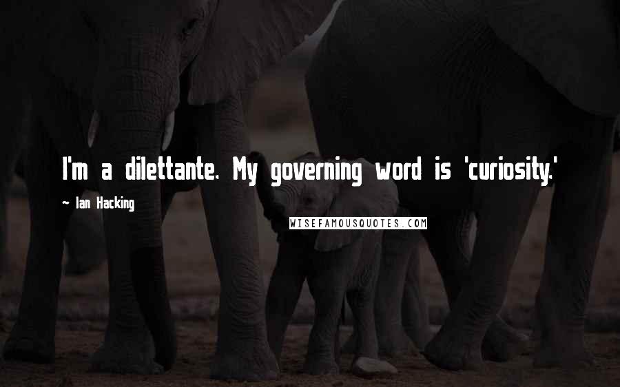 Ian Hacking Quotes: I'm a dilettante. My governing word is 'curiosity.'