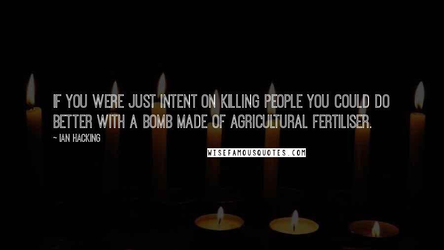 Ian Hacking Quotes: If you were just intent on killing people you could do better with a bomb made of agricultural fertiliser.