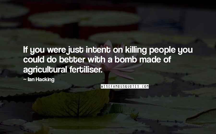 Ian Hacking Quotes: If you were just intent on killing people you could do better with a bomb made of agricultural fertiliser.