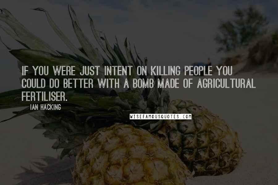 Ian Hacking Quotes: If you were just intent on killing people you could do better with a bomb made of agricultural fertiliser.