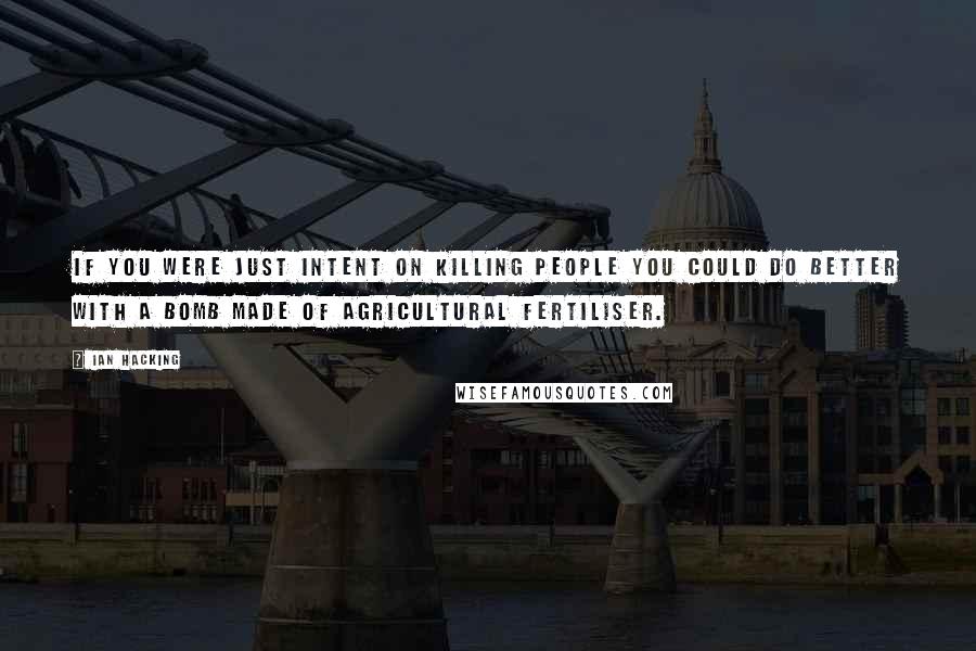Ian Hacking Quotes: If you were just intent on killing people you could do better with a bomb made of agricultural fertiliser.