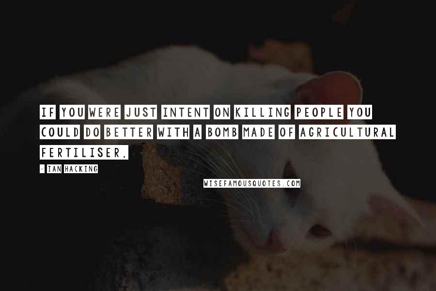 Ian Hacking Quotes: If you were just intent on killing people you could do better with a bomb made of agricultural fertiliser.