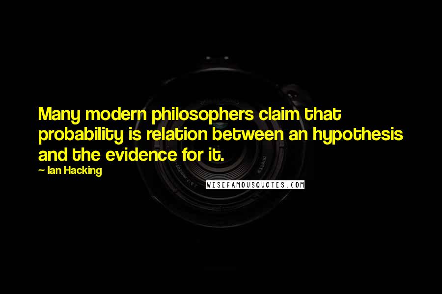 Ian Hacking Quotes: Many modern philosophers claim that probability is relation between an hypothesis and the evidence for it.