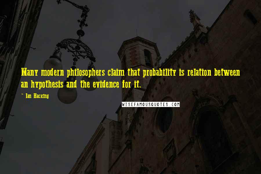 Ian Hacking Quotes: Many modern philosophers claim that probability is relation between an hypothesis and the evidence for it.