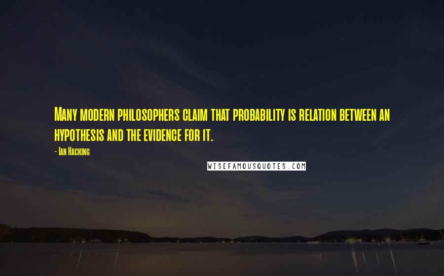 Ian Hacking Quotes: Many modern philosophers claim that probability is relation between an hypothesis and the evidence for it.