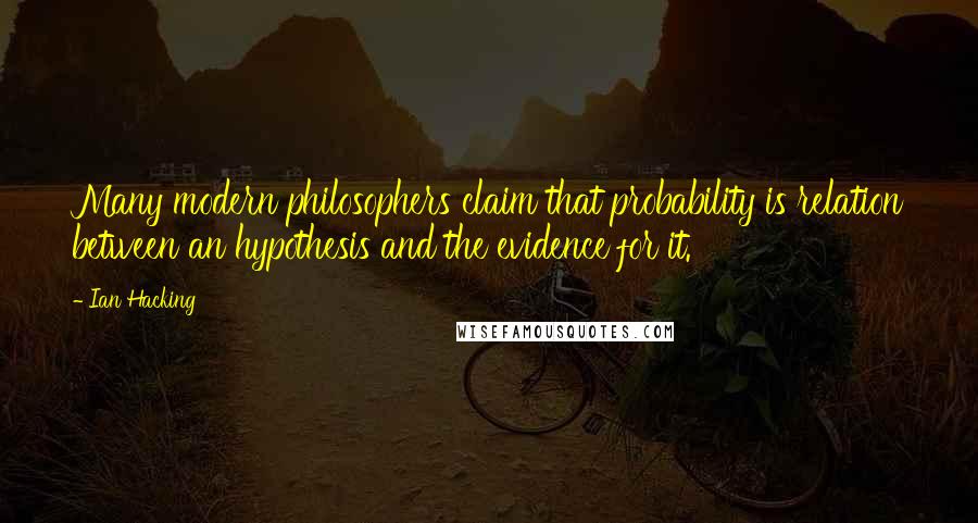 Ian Hacking Quotes: Many modern philosophers claim that probability is relation between an hypothesis and the evidence for it.