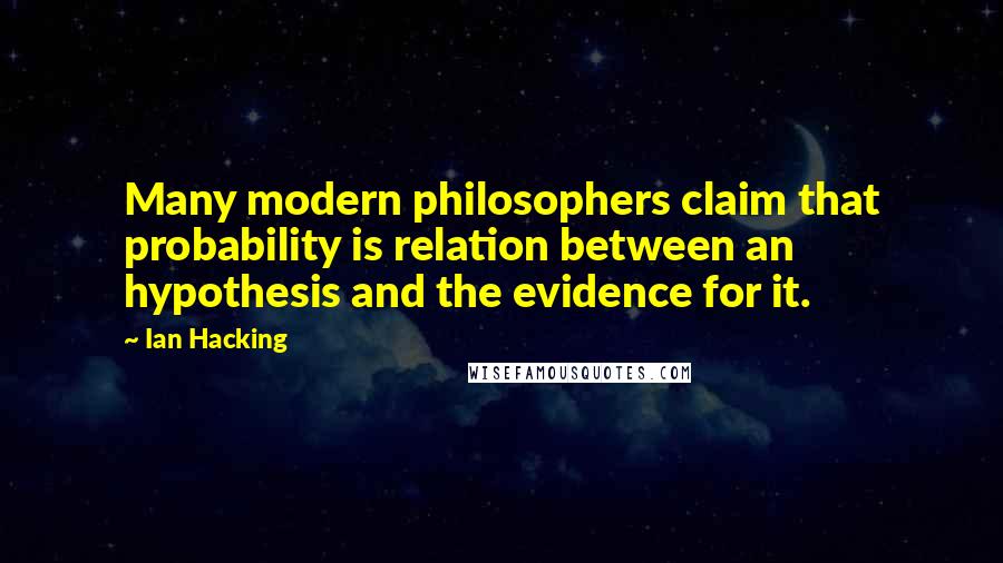 Ian Hacking Quotes: Many modern philosophers claim that probability is relation between an hypothesis and the evidence for it.