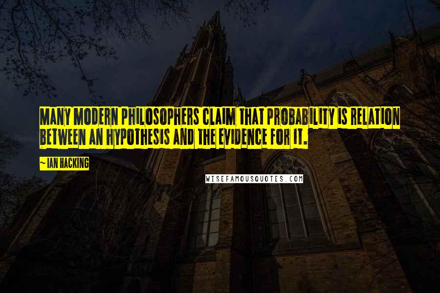 Ian Hacking Quotes: Many modern philosophers claim that probability is relation between an hypothesis and the evidence for it.